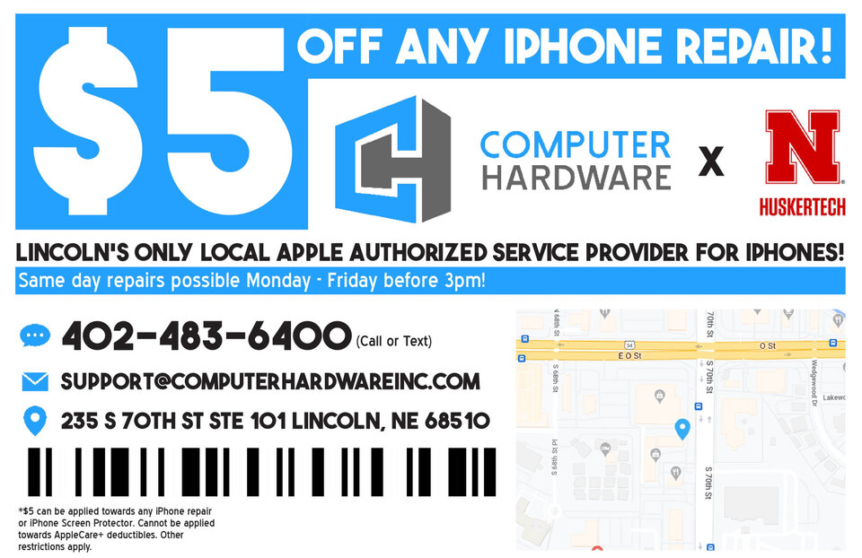 $5 off any iPhone repair at Computer Hardware (Lincoln's only local apple authorized service provider for iPhones). Same day repairs possible Monday - Friday before 3pm. Call or text 402-483-6400. Email support@computerhardwareinc.com. Located at 235 S 70th St, Ste 101, Lincoln, NE 68510. $5 can be applied towards any iPhone repair or iPhone Screen protector. Cannot be applied towards AppleCare+ deductibles. Other restrictions apply.