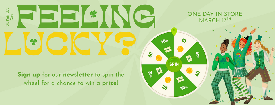 feeling lucky this st patrick's day? one day in store on march 17th, stop by to sign up for our newsletter to spin the wheel and win a prize!