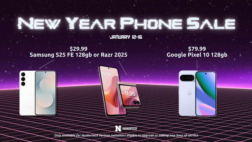 New Year Phone Sale. Get the Samsung S25 FE 128GB or Motorola Razr 2025 for $29.99. Get the Google Pixel 10 128GB for $79.99. Only available for Huskertech Verizon customers eligible to upgrade or adding new lines of service.